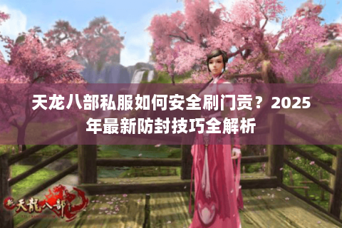 天龙八部私服如何安全刷门贡?2025年最新防封技巧全解析 天龙八部私服如何安全刷门贡?2025年最新防封技巧全解析