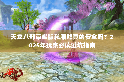 天龙八部荣耀版私服群真的安全吗?2025年玩家必读避坑指南 天龙八部荣耀版私服群真的安全吗?2025年玩家必读避坑指南