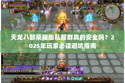 天龙八部荣耀版私服群真的安全吗?2025年玩家必读避坑指南 天龙八部荣耀版私服群真的安全吗?2025年玩家必读避坑指南
