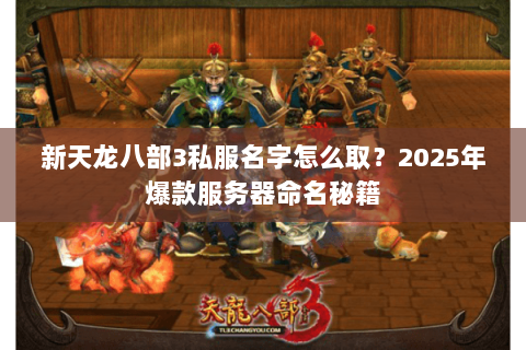 新天龙八部3私服名字怎么取?2025年爆款服务器命名秘籍 新天龙八部3私服名字怎么取?2025年爆款服务器命名秘籍