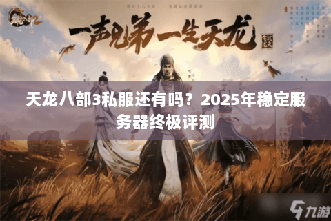 天龙八部3私服还有吗?2025年稳定服务器终极评测 天龙八部3私服还有吗?2025年稳定服务器终极评测