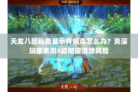 天龙八部私服显示有病毒怎么办?资深玩家亲测3招彻底清除风险 天龙八部私服显示有病毒怎么办?资深玩家亲测3招彻底清除风险