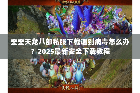 歪歪天龙八部私服下载遇到病毒怎么办？2025最新安全下载教程