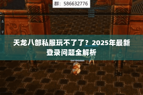 天龙八部私服玩不了了？2025年最新登录问题全解析