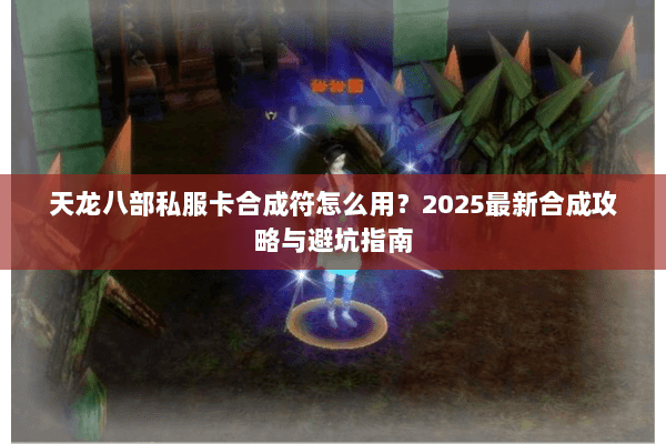 天龙八部私服卡合成符怎么用?2025最新合成攻略与避坑指南 天龙八部私服卡合成符怎么用?2025最新合成攻略与避坑指南