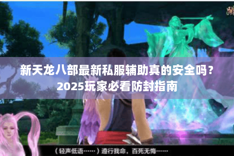 新天龙八部最新私服辅助真的安全吗?2025玩家必看防封指南 新天龙八部最新私服辅助真的安全吗?2025玩家必看防封指南