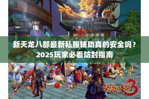 新天龙八部最新私服辅助真的安全吗?2025玩家必看防封指南 新天龙八部最新私服辅助真的安全吗?2025玩家必看防封指南