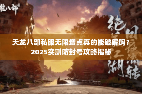 天龙八部私服无限增点真的能破解吗?2025实测防封号攻略揭秘 天龙八部私服无限增点真的能破解吗?2025实测防封号攻略揭秘