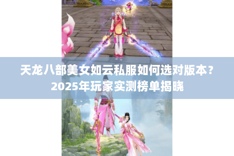 天龙八部美女如云私服如何选对版本?2025年玩家实测榜单揭晓 天龙八部美女如云私服如何选对版本?2025年玩家实测榜单揭晓