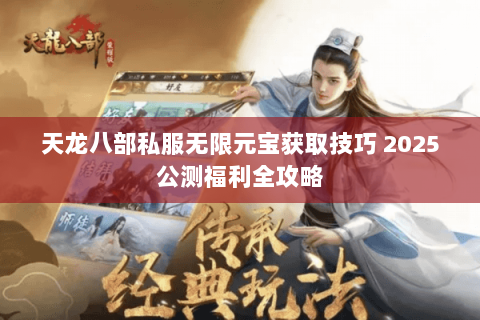 天龙八部私服无限元宝获取技巧 2025公测福利全攻略 天龙八部私服无限元宝获取技巧 2025公测福利全攻略