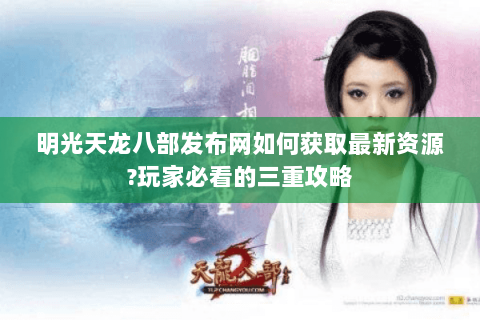 明光天龙八部发布网如何获取最新资源?玩家必看的三重攻略