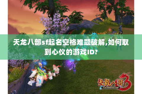 天龙八部sf起名空格难题破解,如何取到心仪的游戏ID? 天龙八部sf起名空格难题破解,如何取到心仪的游戏ID?