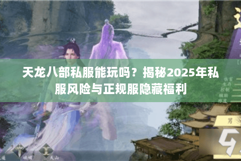 天龙八部私服能玩吗?揭秘2025年私服风险与正规服隐藏福利 天龙八部私服能玩吗?揭秘2025年私服风险与正规服隐藏福利
