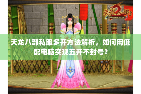 天龙八部私服多开方法解析,如何用低配电脑实现五开不封号? 天龙八部私服多开方法解析,如何用低配电脑实现五开不封号?