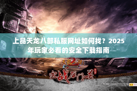 上品天龙八部私服网址如何找?2025年玩家必看的安全下载指南 上品天龙八部私服网址如何找?2025年玩家必看的安全下载指南