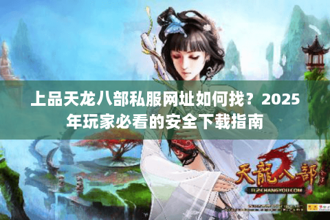 上品天龙八部私服网址如何找?2025年玩家必看的安全下载指南 上品天龙八部私服网址如何找?2025年玩家必看的安全下载指南