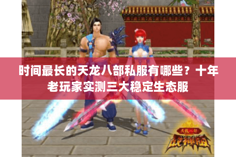 时间最长的天龙八部私服有哪些?十年老玩家实测三大稳定生态服 时间最长的天龙八部私服有哪些?十年老玩家实测三大稳定生态服