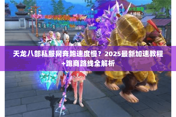 天龙八部私服网奔跑速度慢？2025最新加速教程+跑商路线全解析