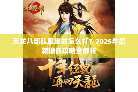 天龙八部私服宝石怎么打?2025年最新镶嵌攻略全解析 天龙八部私服宝石怎么打?2025年最新镶嵌攻略全解析