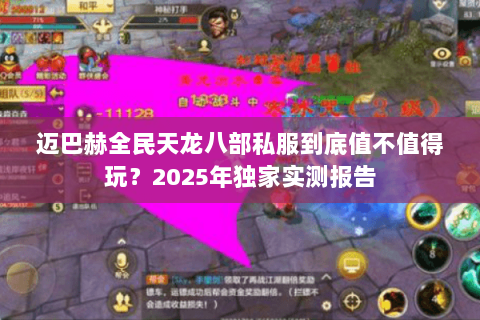 迈巴赫全民天龙八部私服到底值不值得玩?2025年独家实测报告 迈巴赫全民天龙八部私服到底值不值得玩?2025年独家实测报告