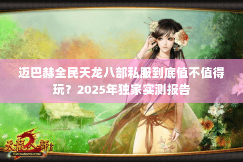 迈巴赫全民天龙八部私服到底值不值得玩?2025年独家实测报告 迈巴赫全民天龙八部私服到底值不值得玩?2025年独家实测报告