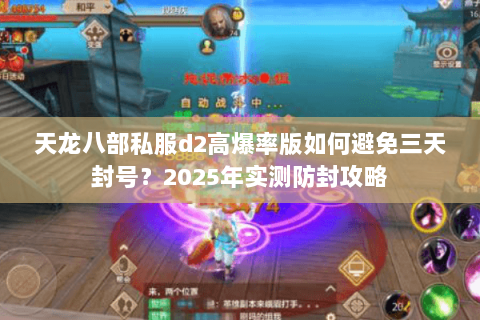 天龙八部私服d2高爆率版如何避免三天封号?2025年实测防封攻略 天龙八部私服d2高爆率版如何避免三天封号?2025年实测防封攻略