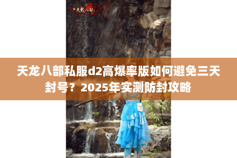 天龙八部私服d2高爆率版如何避免三天封号?2025年实测防封攻略 天龙八部私服d2高爆率版如何避免三天封号?2025年实测防封攻略