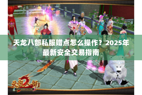 天龙八部私服赠点怎么操作?2025年最新安全交易指南 天龙八部私服赠点怎么操作?2025年最新安全交易指南