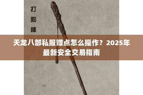 天龙八部私服赠点怎么操作?2025年最新安全交易指南 天龙八部私服赠点怎么操作?2025年最新安全交易指南