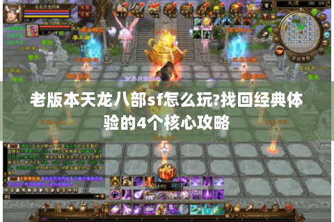 老版本天龙八部sf怎么玩?找回经典体验的4个核心攻略 老版本天龙八部sf怎么玩?找回经典体验的4个核心攻略