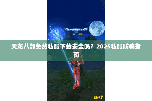 天龙八部免费私服下载安全吗?2025私服防骗指南 天龙八部免费私服下载安全吗?2025私服防骗指南