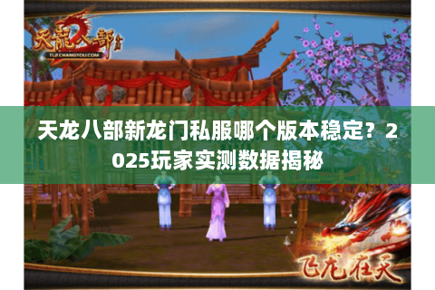 天龙八部新龙门私服哪个版本稳定?2025玩家实测数据揭秘 天龙八部新龙门私服哪个版本稳定?2025玩家实测数据揭秘
