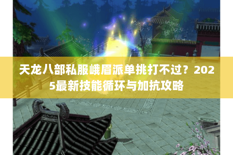 天龙八部私服峨眉派单挑打不过?2025最新技能循环与加抗攻略 天龙八部私服峨眉派单挑打不过?2025最新技能循环与加抗攻略