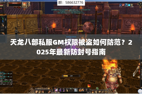 天龙八部私服GM权限被盗如何防范?2025年最新防封号指南 天龙八部私服GM权限被盗如何防范?2025年最新防封号指南