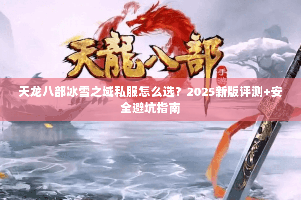 天龙八部冰雪之域私服怎么选?2025新版评测+安全避坑指南 天龙八部冰雪之域私服怎么选?2025新版评测+安全避坑指南