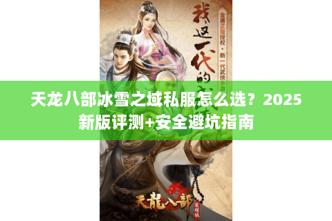 天龙八部冰雪之域私服怎么选?2025新版评测+安全避坑指南 天龙八部冰雪之域私服怎么选?2025新版评测+安全避坑指南
