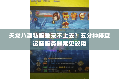 天龙八部私服登录不上去?五分钟排查这些服务器常见故障 天龙八部私服登录不上去?五分钟排查这些服务器常见故障