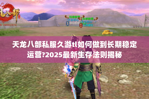 天龙八部私服久游tl如何做到长期稳定运营?2025最新生存法则揭秘