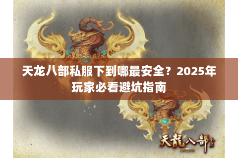 天龙八部私服下到哪最安全?2025年玩家必看避坑指南 天龙八部私服下到哪最安全?2025年玩家必看避坑指南