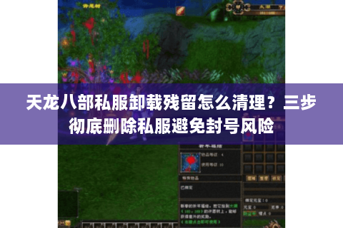 天龙八部私服卸载残留怎么清理？三步彻底删除私服避免封号风险