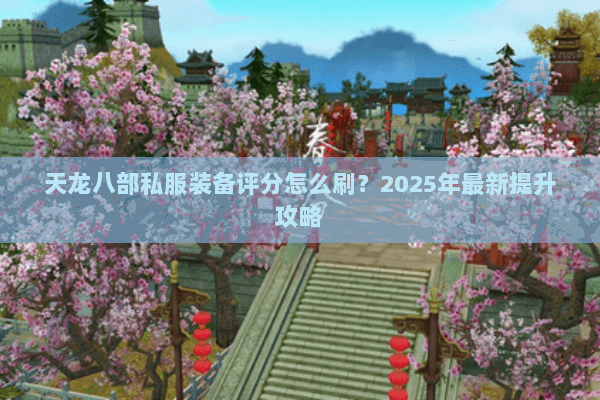 天龙八部私服装备评分怎么刷？2025年最新提升攻略