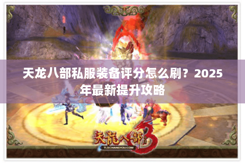 天龙八部私服装备评分怎么刷?2025年最新提升攻略 天龙八部私服装备评分怎么刷?2025年最新提升攻略