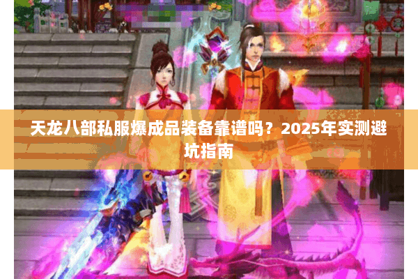 天龙八部私服爆成品装备靠谱吗？2025年实测避坑指南