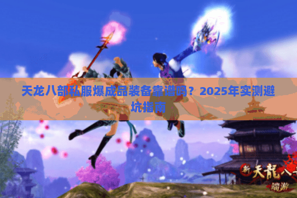 天龙八部私服爆成品装备靠谱吗?2025年实测避坑指南 天龙八部私服爆成品装备靠谱吗?2025年实测避坑指南