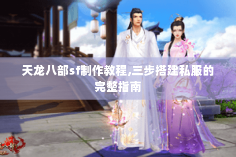 天龙八部sf制作教程,三步搭建私服的完整指南