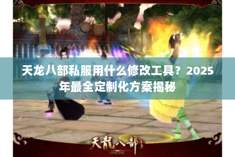 天龙八部私服用什么修改工具？2025年最全定制化方案揭秘