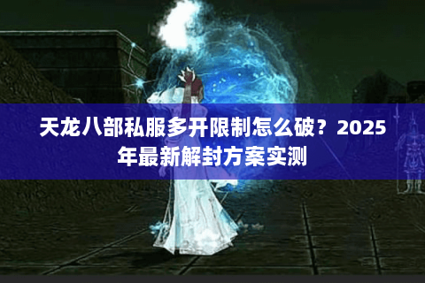天龙八部私服多开限制怎么破？2025年最新解封方案实测