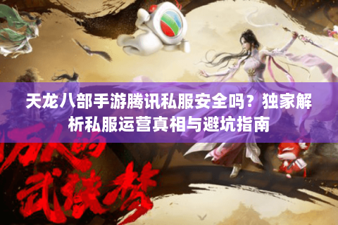 天龙八部手游腾讯私服安全吗？独家解析私服运营真相与避坑指南