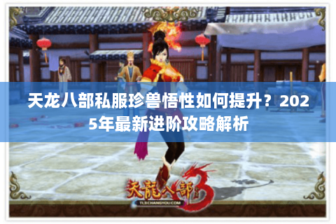 天龙八部私服珍兽悟性如何提升?2025年最新进阶攻略解析 天龙八部私服珍兽悟性如何提升?2025年最新进阶攻略解析