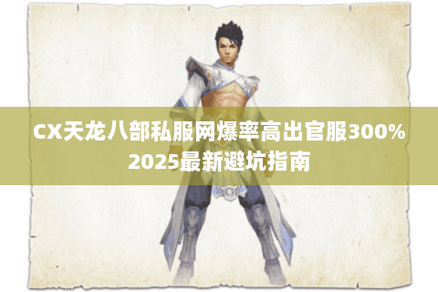 CX天龙八部私服网爆率高出官服300%2025最新避坑指南 CX天龙八部私服网爆率高出官服300%2025最新避坑指南